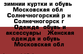  зимнии куртки и обувь - Московская обл., Солнечногорский р-н, Солнечногорск г. Одежда, обувь и аксессуары » Женская одежда и обувь   . Московская обл.